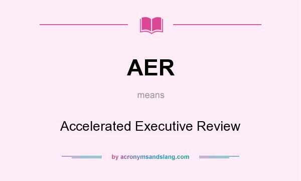 What does AER mean? It stands for Accelerated Executive Review