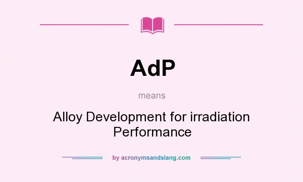 What does AdP mean? It stands for Alloy Development for irradiation Performance