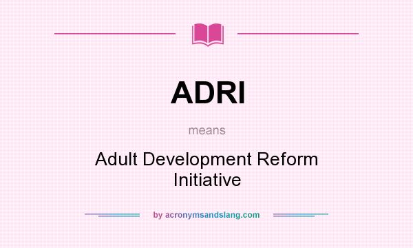 What does ADRI mean? It stands for Adult Development Reform Initiative