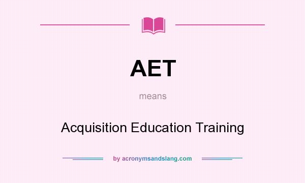 What does AET mean? It stands for Acquisition Education Training