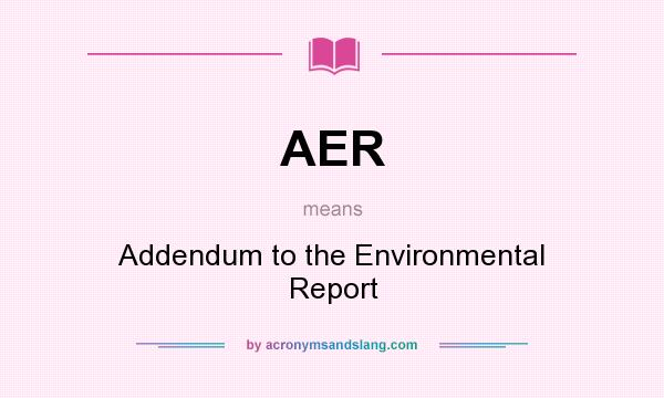 What does AER mean? It stands for Addendum to the Environmental Report