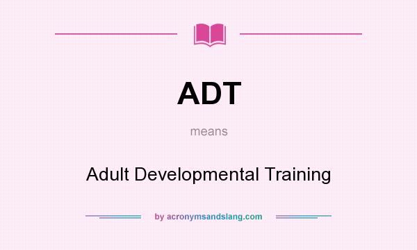 What does ADT mean? It stands for Adult Developmental Training
