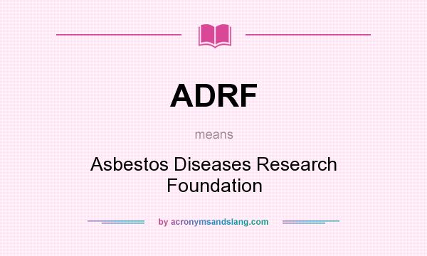 What does ADRF mean? It stands for Asbestos Diseases Research Foundation