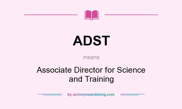 What does ADST mean? It stands for Associate Director for Science and Training