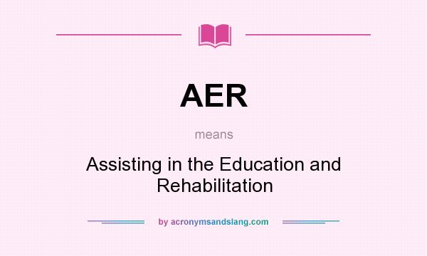 What does AER mean? It stands for Assisting in the Education and Rehabilitation