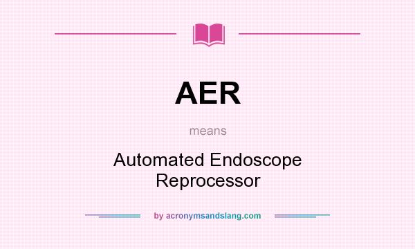 What does AER mean? It stands for Automated Endoscope Reprocessor