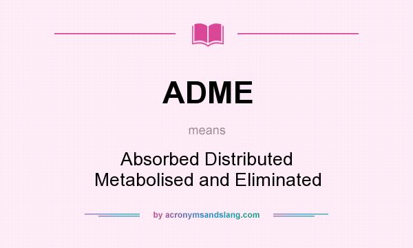 What does ADME mean? It stands for Absorbed Distributed Metabolised and Eliminated