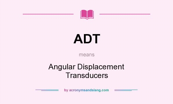 What does ADT mean? It stands for Angular Displacement Transducers