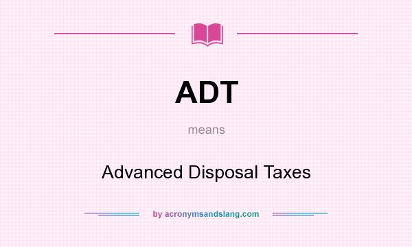 What does ADT mean? It stands for Advanced Disposal Taxes