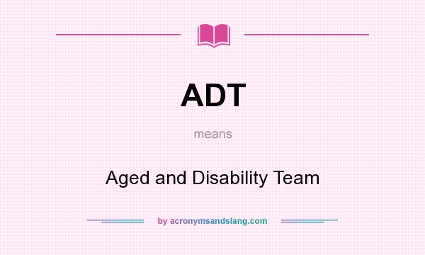 What does ADT mean? It stands for Aged and Disability Team