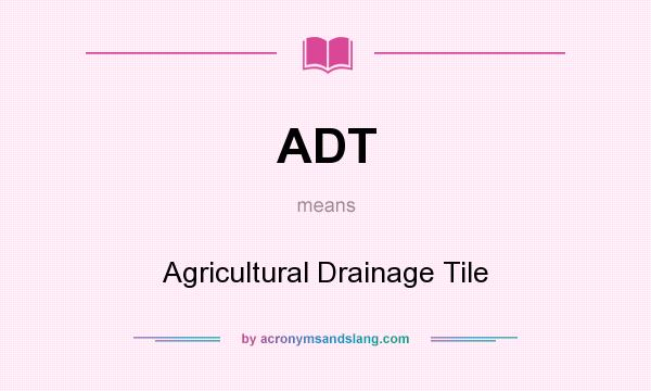What does ADT mean? It stands for Agricultural Drainage Tile