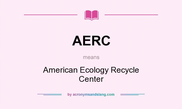 What does AERC mean? It stands for American Ecology Recycle Center