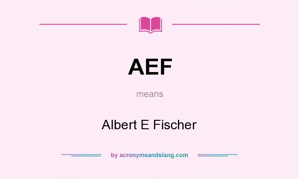 What does AEF mean? It stands for Albert E Fischer