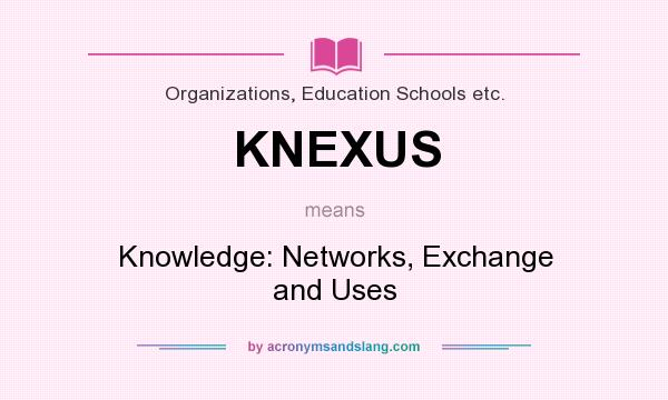 What does KNEXUS mean? It stands for Knowledge: Networks, Exchange and Uses