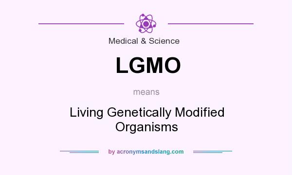 What does LGMO mean? It stands for Living Genetically Modified Organisms