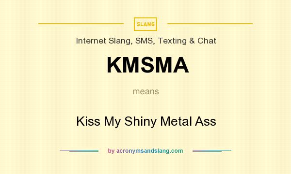 What does KMSMA mean? It stands for Kiss My Shiny Metal Ass