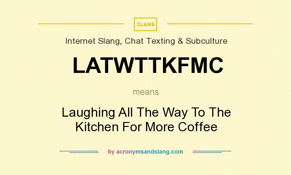 What does LATWTTKFMC mean? It stands for Laughing All The Way To The Kitchen For More Coffee