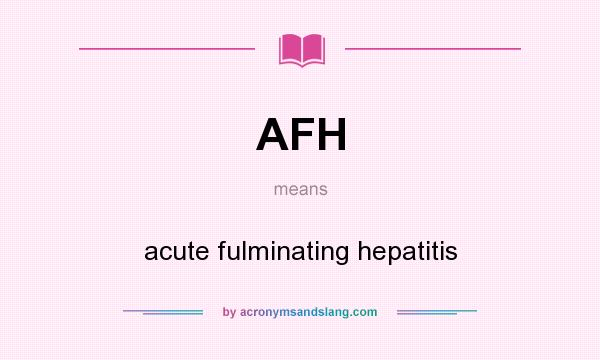 What does AFH mean? It stands for acute fulminating hepatitis