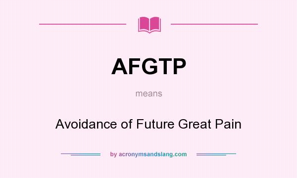 What does AFGTP mean? It stands for Avoidance of Future Great Pain