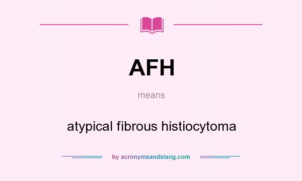 What does AFH mean? It stands for atypical fibrous histiocytoma