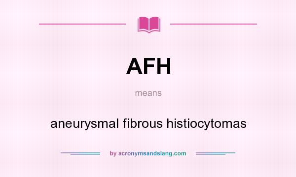 What does AFH mean? It stands for aneurysmal fibrous histiocytomas