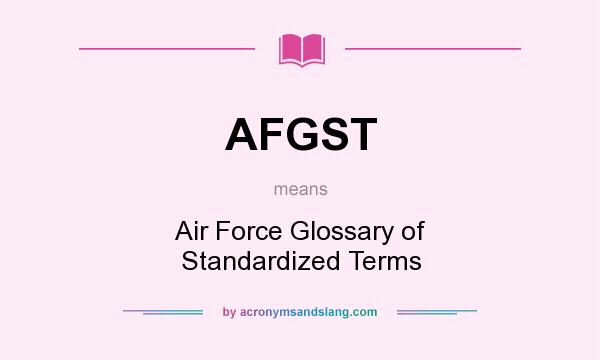 What does AFGST mean? It stands for Air Force Glossary of Standardized Terms