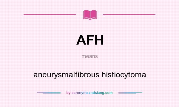 What does AFH mean? It stands for aneurysmalfibrous histiocytoma