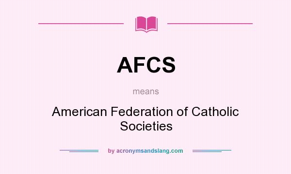What does AFCS mean? It stands for American Federation of Catholic Societies
