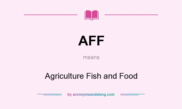 What does AFF mean? It stands for Agriculture Fish and Food