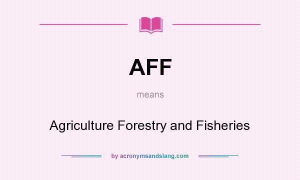 What does AFF mean? It stands for Agriculture Forestry and Fisheries