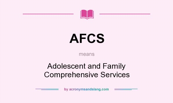 What does AFCS mean? It stands for Adolescent and Family Comprehensive Services