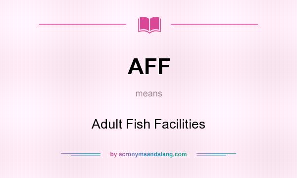 What does AFF mean? It stands for Adult Fish Facilities