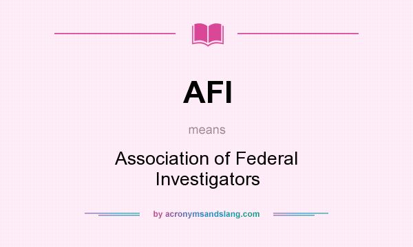 What does AFI mean? It stands for Association of Federal Investigators