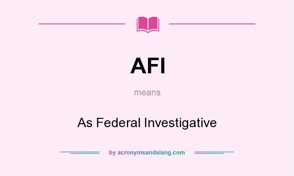 What does AFI mean? It stands for As Federal Investigative