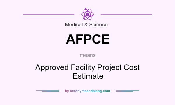 What does AFPCE mean? It stands for Approved Facility Project Cost Estimate