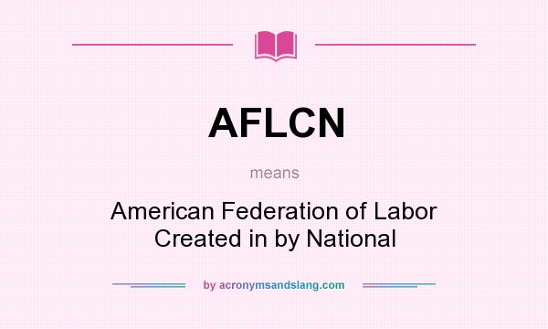 What does AFLCN mean? It stands for American Federation of Labor Created in by National