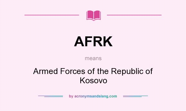 What does AFRK mean? It stands for Armed Forces of the Republic of Kosovo