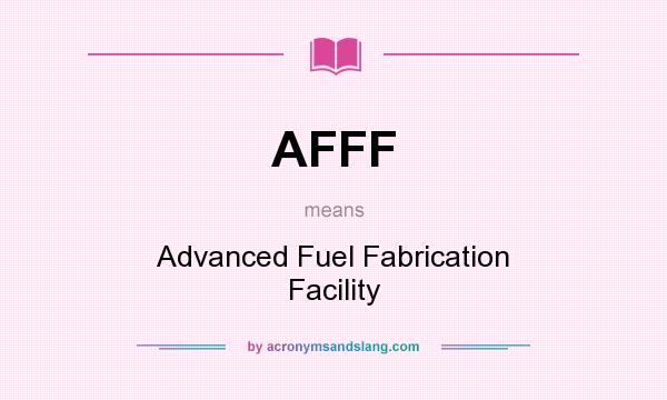 What does AFFF mean? It stands for Advanced Fuel Fabrication Facility