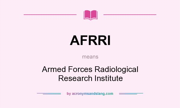 What does AFRRI mean? It stands for Armed Forces Radiological Research Institute