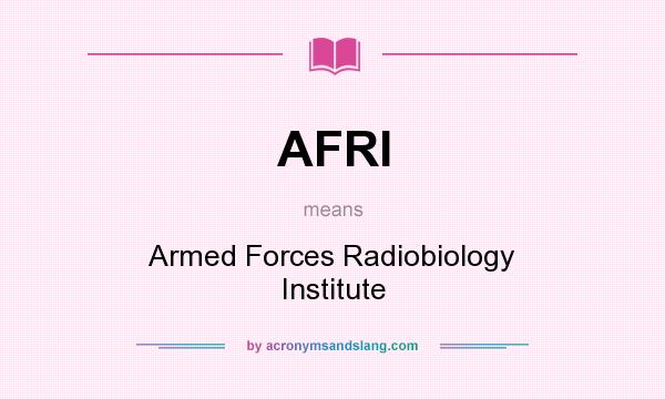 What does AFRI mean? It stands for Armed Forces Radiobiology Institute