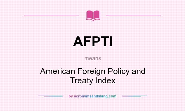 What does AFPTI mean? It stands for American Foreign Policy and Treaty Index
