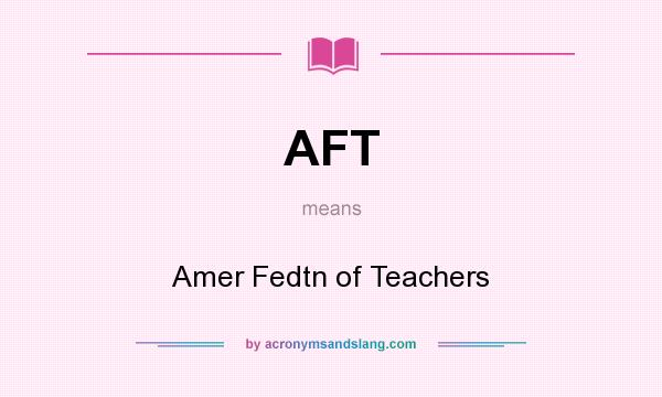 What does AFT mean? It stands for Amer Fedtn of Teachers