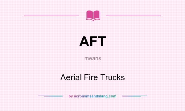 What does AFT mean? It stands for Aerial Fire Trucks