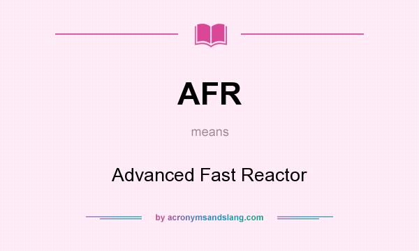 What does AFR mean? It stands for Advanced Fast Reactor