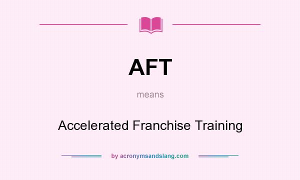 What does AFT mean? It stands for Accelerated Franchise Training