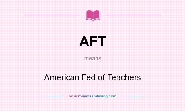 What does AFT mean? It stands for American Fed of Teachers