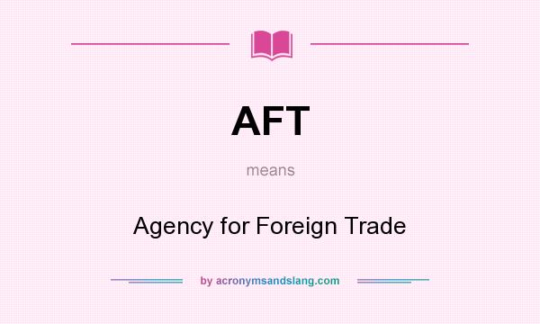 What does AFT mean? It stands for Agency for Foreign Trade