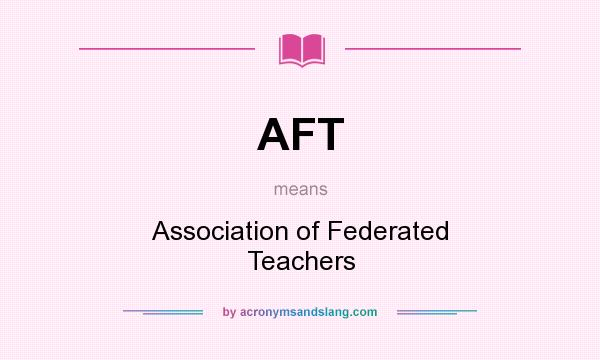 What does AFT mean? It stands for Association of Federated Teachers