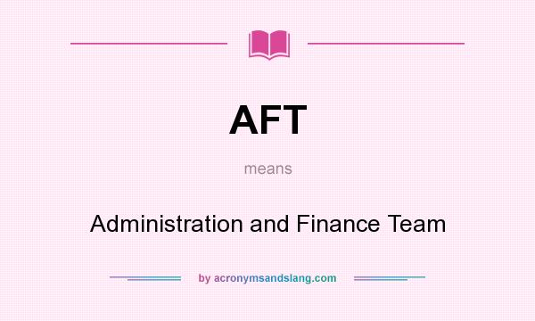 What does AFT mean? It stands for Administration and Finance Team
