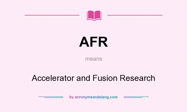 What does AFR mean? It stands for Accelerator and Fusion Research